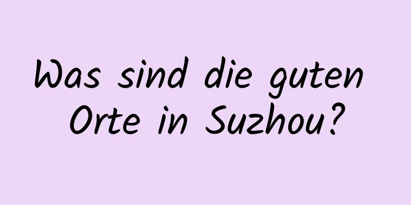 Was sind die guten Orte in Suzhou?