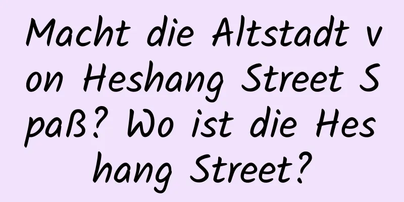 Macht die Altstadt von Heshang Street Spaß? Wo ist die Heshang Street?