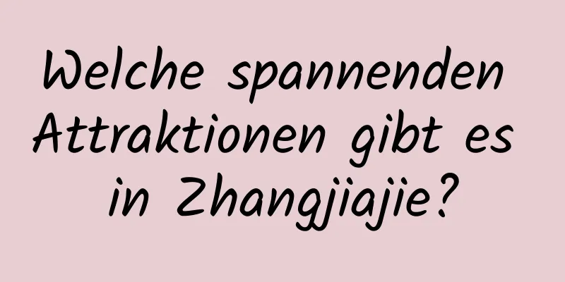 Welche spannenden Attraktionen gibt es in Zhangjiajie?