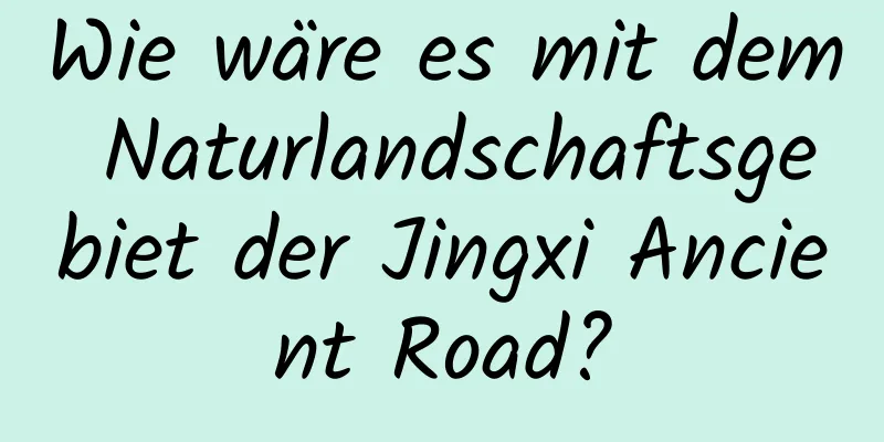 Wie wäre es mit dem Naturlandschaftsgebiet der Jingxi Ancient Road?