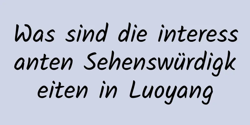 Was sind die interessanten Sehenswürdigkeiten in Luoyang