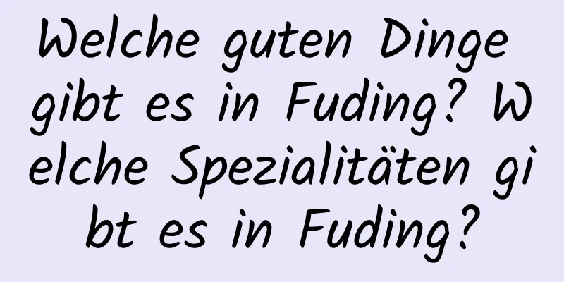 Welche guten Dinge gibt es in Fuding? Welche Spezialitäten gibt es in Fuding?