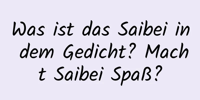 Was ist das Saibei in dem Gedicht? Macht Saibei Spaß?