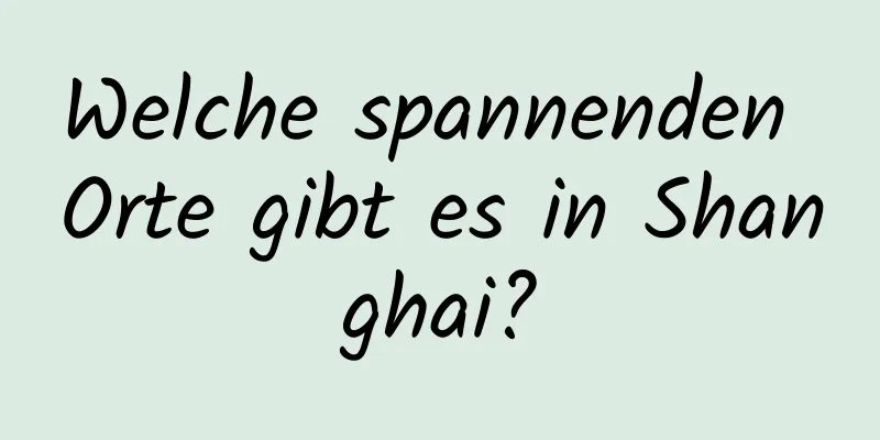 Welche spannenden Orte gibt es in Shanghai?