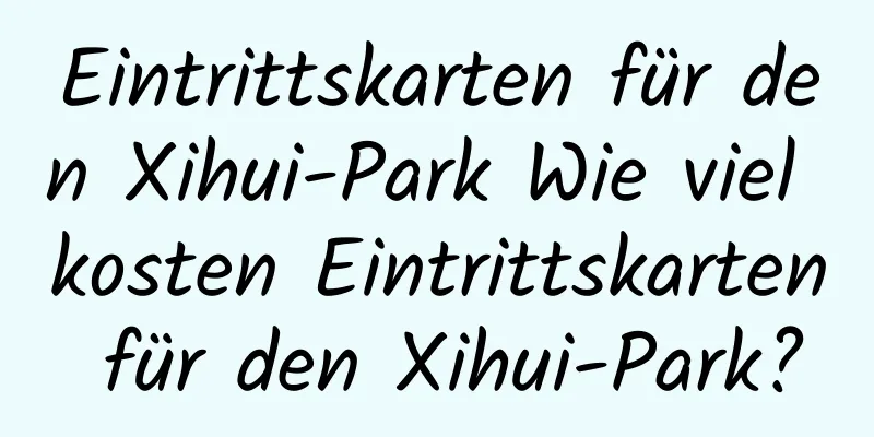 Eintrittskarten für den Xihui-Park Wie viel kosten Eintrittskarten für den Xihui-Park?