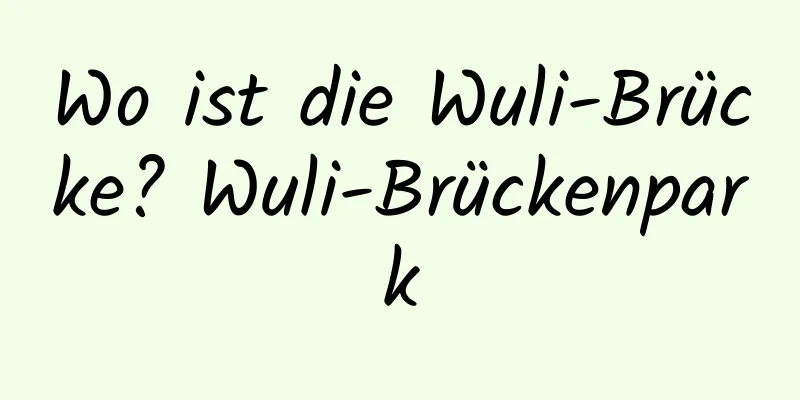 Wo ist die Wuli-Brücke? Wuli-Brückenpark