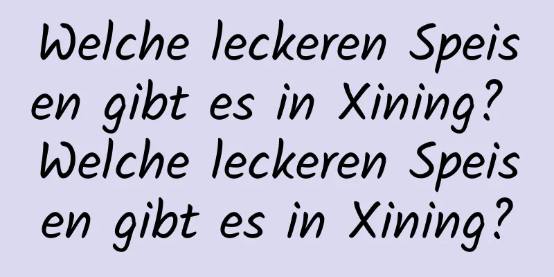 Welche leckeren Speisen gibt es in Xining? Welche leckeren Speisen gibt es in Xining?