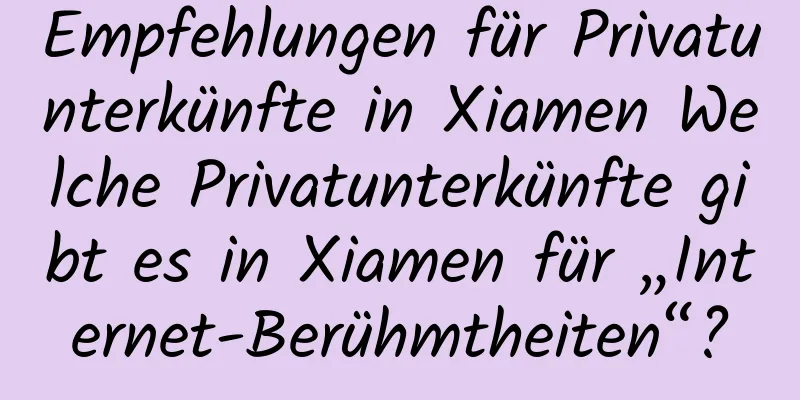 Empfehlungen für Privatunterkünfte in Xiamen Welche Privatunterkünfte gibt es in Xiamen für „Internet-Berühmtheiten“?