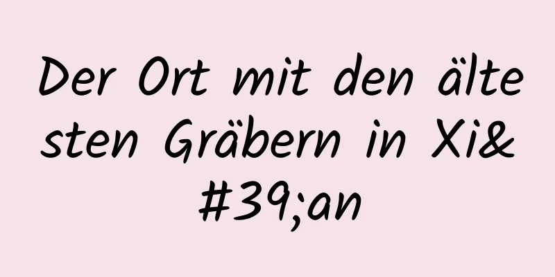 Der Ort mit den ältesten Gräbern in Xi'an