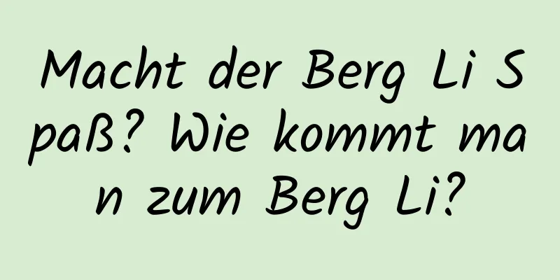 Macht der Berg Li Spaß? Wie kommt man zum Berg Li?