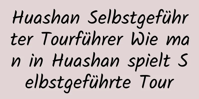 Huashan Selbstgeführter Tourführer Wie man in Huashan spielt Selbstgeführte Tour