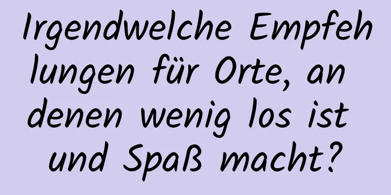 Irgendwelche Empfehlungen für Orte, an denen wenig los ist und Spaß macht?